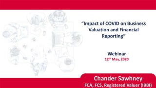 Chander Sawhney
FCA, FCS, Registered Valuer (IBBI)
“Impact of COVID on Business
Valuation and Financial
Reporting”
Webinar
12th May, 2020
 