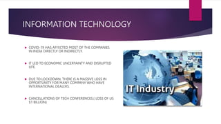 INFORMATION TECHNOLOGY
 COVID-19 HAS AFFECTED MOST OF THE COMPANIES
IN INDIA DIRECTLY OR INDIRECTLY.
 IT LED TO ECONOMIC...