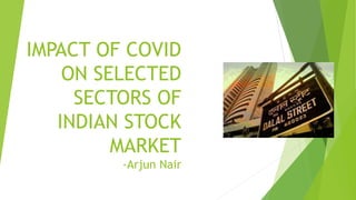 IMPACT OF COVID
ON SELECTED
SECTORS OF
INDIAN STOCK
MARKET
-Arjun Nair
 