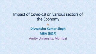 Impact of Covid-19 on various sectors of
the Economy
By
Divyanshu Kumar Singh
MBA (B&F)
Amity University, Mumbai
 