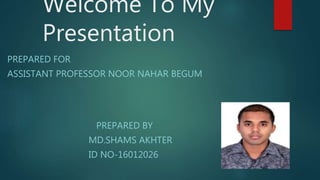 Welcome To My
Presentation
PREPARED FOR
ASSISTANT PROFESSOR NOOR NAHAR BEGUM
PREPARED BY
MD.SHAMS AKHTER
ID NO-16012026
 