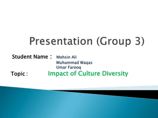 Student Name : Mohsin Ali
Muhammad Waqas
Umar Farooq
Topic : Impact of Culture Diversity
 