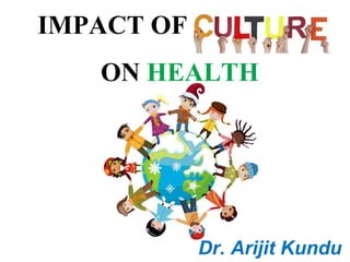 IMPACT OF CULTURE
ON HEALTH
Dr. Arijit Kundu
 