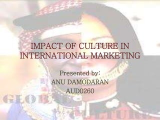 IMPACT OF CULTURE IN
INTERNATIONAL MARKETING
Presented by:
ANU DAMODARAN
AUD0260
 