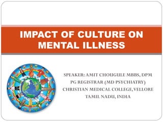 SPEAKER:AMIT CHOUGULE MBBS, DPM
PG REGISTRAR (MD PSYCHIATRY)
CHRISTIAN MEDICAL COLLEGE,VELLORE
TAMIL NADU, INDIA
IMPACT OF CULTURE ON
MENTAL ILLNESS
 