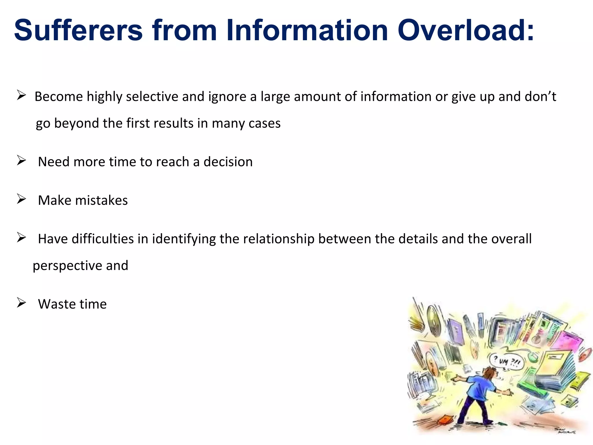 Become highly selective and ignore a large amount of information or give up and don’t  go beyond the first results in many cases Need more time to reach a decision Make mistakes Have difficulties in identifying the relationship between the details and the overall  perspective and Waste time Sufferers from Information Overload: 