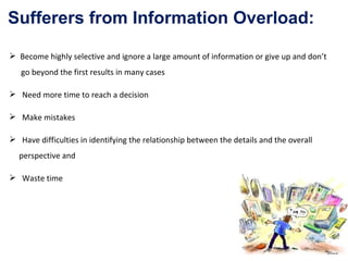 Become highly selective and ignore a large amount of information or give up and don’t  go beyond the first results in many cases Need more time to reach a decision Make mistakes Have difficulties in identifying the relationship between the details and the overall  perspective and Waste time Sufferers from Information Overload: 