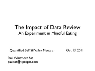 The Impact of Data Review
       An Experiment in Mindful Eating


 Quantiﬁed Self SiliValley Meetup   Oct 13, 2011

Paul Whitmore Sas
paulsas@xpcxpts.com
 