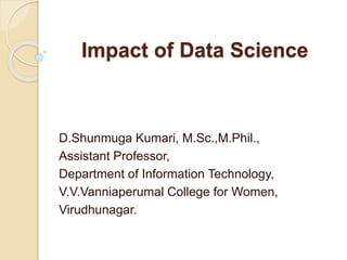 Impact of Data Science
D.Shunmuga Kumari, M.Sc.,M.Phil.,
Assistant Professor,
Department of Information Technology,
V.V.Vanniaperumal College for Women,
Virudhunagar.
 