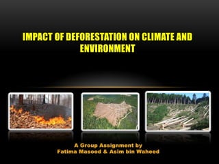 A Group Assignment by
Fatima Masood & Asim bin Waheed
IMPACT OF DEFORESTATION ON CLIMATE AND
ENVIRONMENT
 