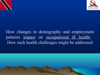 How changes in demography and employment
patterns impact on occupational ill health;
How such health challenges might be addressed
 