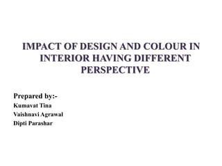 IMPACT OF DESIGN AND COLOUR IN
INTERIOR HAVING DIFFERENT
PERSPECTIVE
Prepared by:-
Kumavat Tina
Vaishnavi Agrawal
Dipti Parashar
 