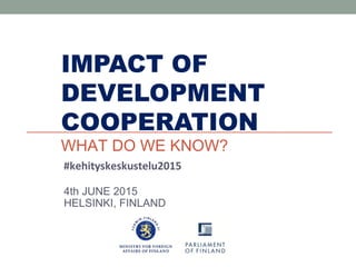 IMPACT OF
DEVELOPMENT
COOPERATION
WHAT DO WE KNOW?
4th JUNE 2015
HELSINKI, FINLAND
#kehityskeskustelu2015
 