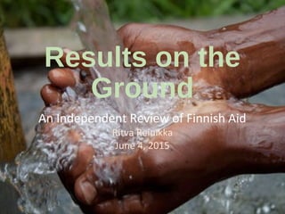 Results on the
Ground
An Independent Review of Finnish Aid
Ritva Reinikka
June 4, 2015
 