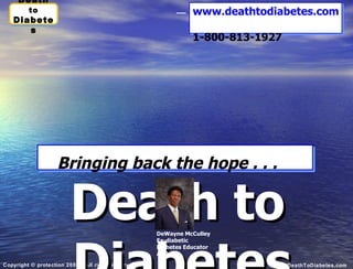 Death to Diabetes Bringing back the hope . . .   www.deathtodiabetes.com   1-800-813-1927 DeWayne McCulley Ex-diabetic Diabetes Educator  Author 
