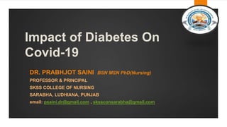 Impact of Diabetes On
Covid-19
DR. PRABHJOT SAINI BSN MSN PhD(Nursing)
PROFESSOR & PRINCIPAL
SKSS COLLEGE OF NURSING
SARABHA, LUDHIANA, PUNJAB
email: psaini.dr@gmail.com , skssconsarabha@gmail.com
 