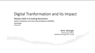 Digital Tranformation and Its Impact
Amir Jahangir
Chief Executive Officer
RINSTRA Technologies Pvt. Limited
Media’s Role in Creating Narratives
Center of Pakistan and International Relations (COPAIR)
Islamabad
6 May 2021
 