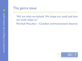 associationofcollegesintheeasternregion
The genre issue
‘We are what we behold. We shape our tools and then
our tools shape us.’
Marshall McLuhan – Canadian communications theorist
 