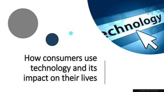 How consumers use
technology and its
impact on their lives
This Photo by Unknown Author is licensed under CC BY-SA
 