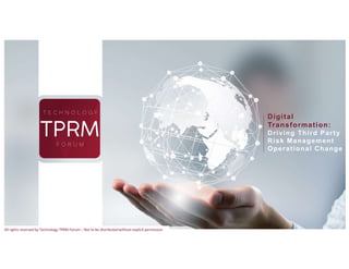 Digital
Transformation:
Driving Third Party
Risk Management
Operational Change
All rights reserved by Technology TPRM Forum – Not to be distributed without explicit permission
 