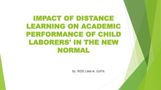IMPACT OF DISTANCE
LEARNING ON ACADEMIC
PERFORMANCE OF CHILD
LABORERS' IN THE NEW
NORMAL
By: ROSE LIMA M. GUITA
 
