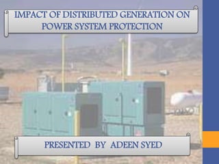 IMPACT OF DISTRIBUTED GENERATION ON
POWER SYSTEM PROTECTION
PRESENTED BY ADEEN SYED
 