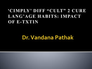 ‘CIMPLY’ DIFF “CULT” 2 CURE
LANG’AGE HABITS: IMPACT
OF E-TXTIN
 