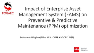 Impact of Enterprise Asset
Management System (EAMS) on
Preventive & Predictive
Maintenance (PPM) optimization
Fortunatus Udegbue (MBA. M.Sc. CMRP. ASQ-CRE. PMP)
 