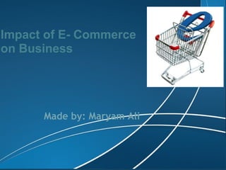 Impact of E- Commerce on Business Made by: Maryam Ali 