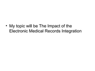 • My topic will be The Impact of the
Electronic Medical Records Integration

 