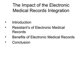 The Impact of the Electronic
Medical Records Integration
•
•
•
•

Introduction
Resistant’s of Electronic Medical
Records
Benefits of Electronic Medical Records
Conclusion

 