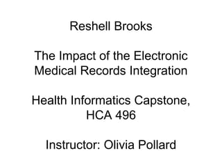 Reshell Brooks
The Impact of the Electronic
Medical Records Integration
Health Informatics Capstone,
HCA 496
Instructor: Olivia Pollard

 