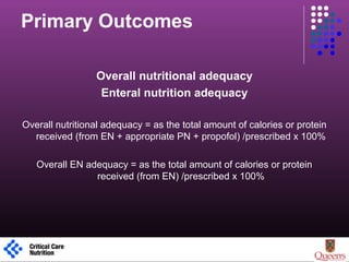 Primary Outcomes
Overall nutritional adequacy
Enteral nutrition adequacy
Overall nutritional adequacy = as the total amount of calories or protein
received (from EN + appropriate PN + propofol) /prescribed x 100%
Overall EN adequacy = as the total amount of calories or protein
received (from EN) /prescribed x 100%
1
 