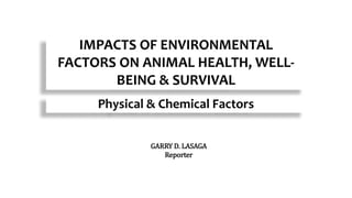 IMPACTS OF ENVIRONMENTAL
FACTORS ON ANIMAL HEALTH, WELL-
BEING & SURVIVAL
Physical & Chemical Factors
GARRY D. LASAGA
Reporter
 