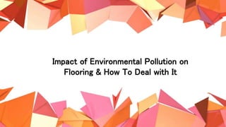 Impact of Environmental Pollution on
Flooring & How To Deal with It
 