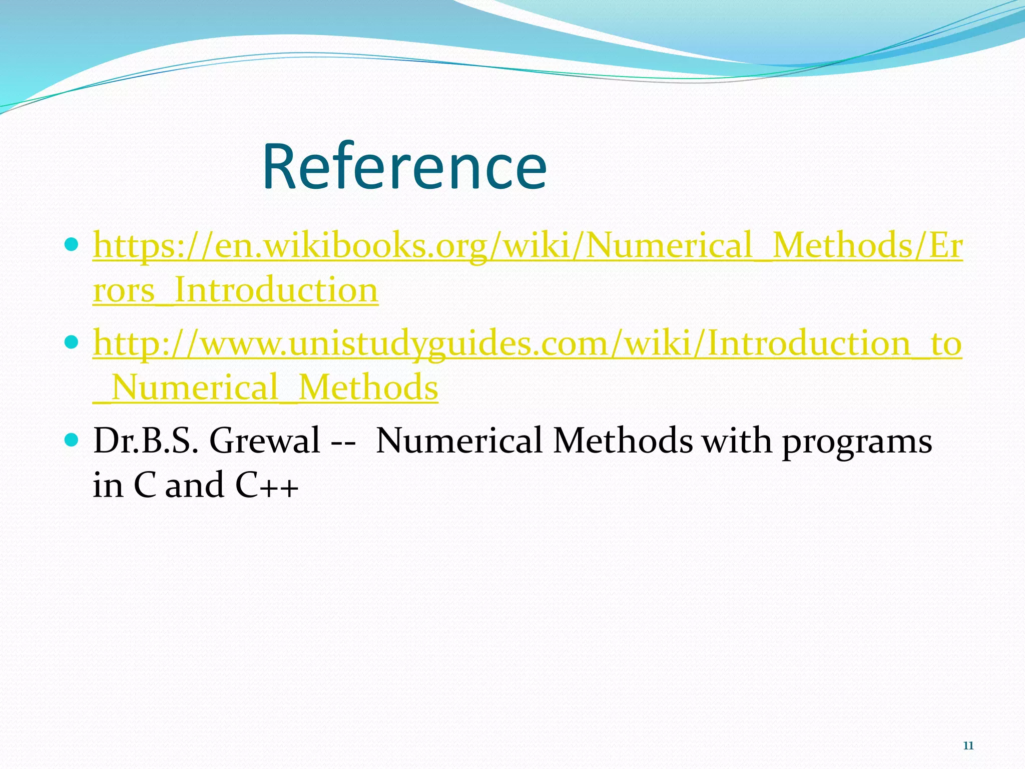 Reference
https://en.wikibooks.org/wiki/Numerical_Methods/Er
rors_Introduction
http://www.unistudyguides.com/wiki/Introduction_to
_Numerical_Methods
Dr.B.S. Grewal -- Numerical Methods with programs
in C and C++
11
