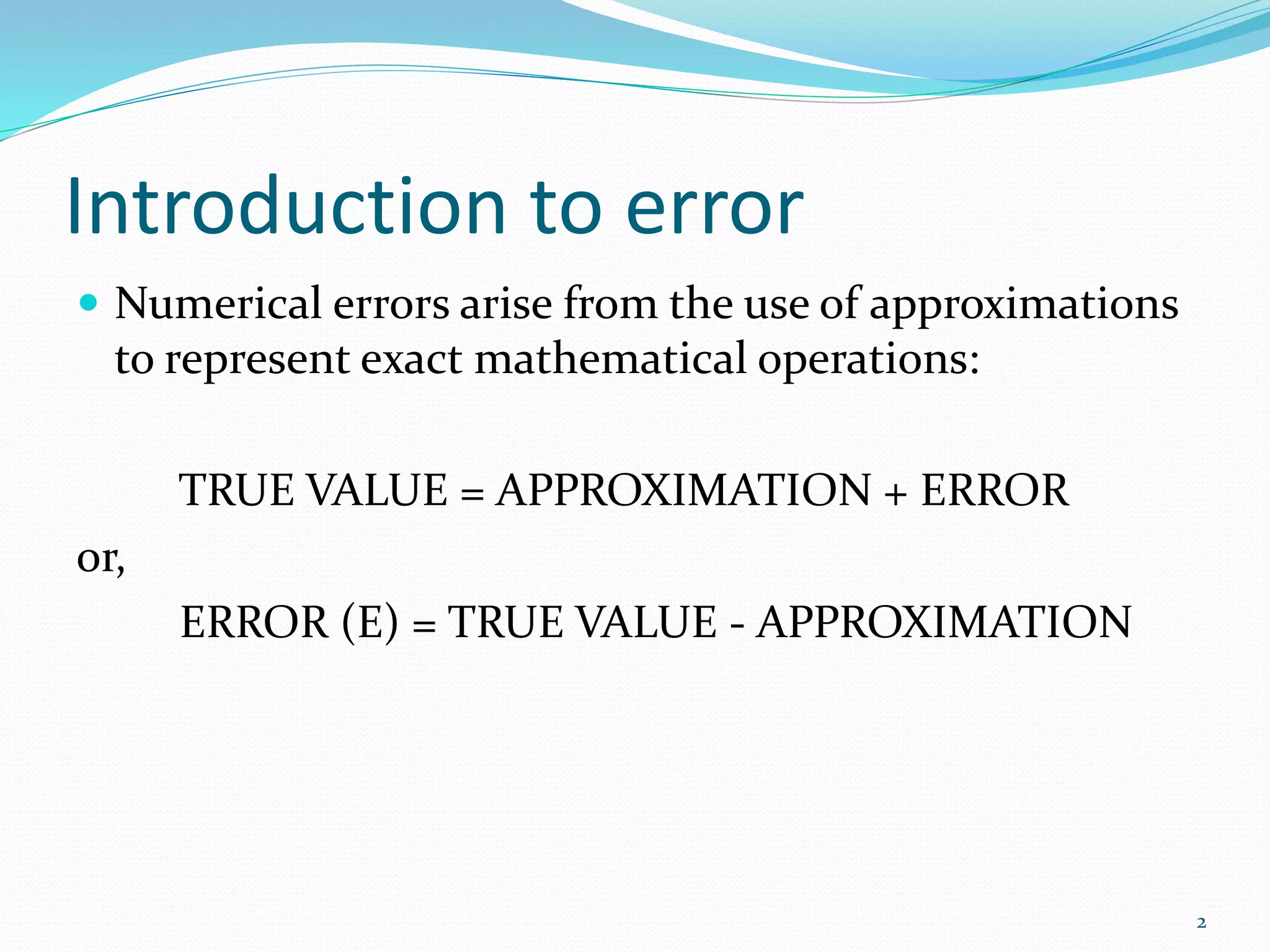 Introduction to error
Numerical errors arise from the use of approximations
to represent exact mathematical operations:
TRUE VALUE = APPROXIMATION + ERROR
or,
ERROR (E) = TRUE VALUE ‐ APPROXIMATION
2