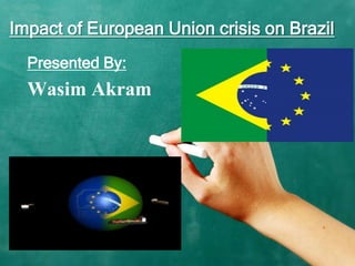 Impact of European Union crisis on Brazil
Presented By:

Wasim Akram

 