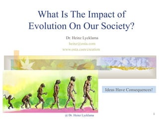 @ Dr. Heinz Lycklama 1
What Is The Impact of
Evolution On Our Society?
Dr. Heinz Lycklama
heinz@osta.com
www.osta.com/creation
Ideas Have Consequences!
 
