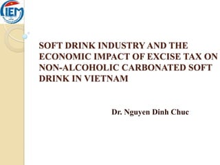 SOFT DRINK INDUSTRY AND THE
ECONOMIC IMPACT OF EXCISE TAX ON
NON-ALCOHOLIC CARBONATED SOFT
DRINK IN VIETNAM
Dr. Nguyen Dinh Chuc
 