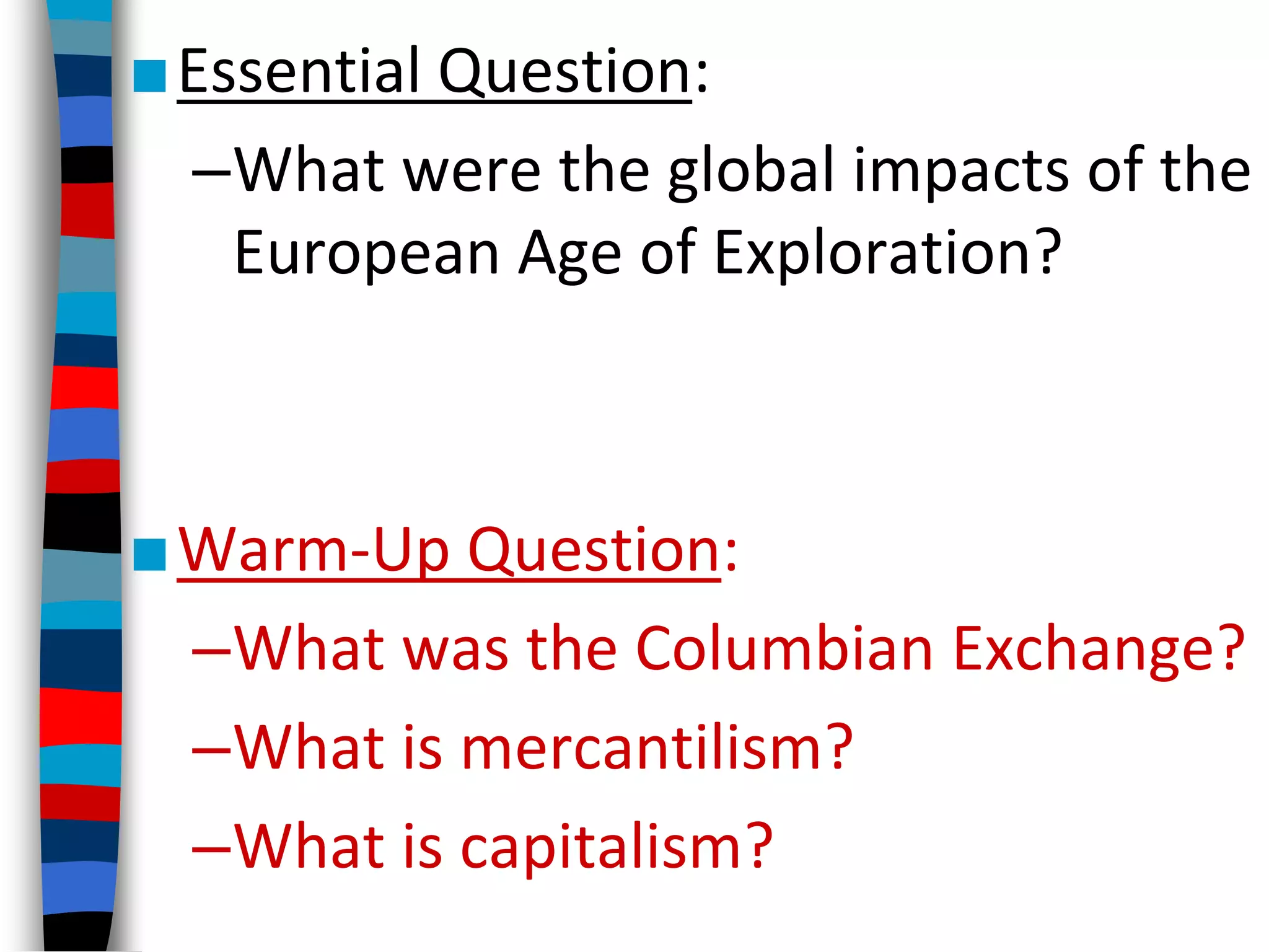 ■Essential Question:
–What were the global impacts of the
European Age of Exploration?
■Warm-Up Question:
–What was the Columbian Exchange?
–What is mercantilism?
–What is capitalism?
 