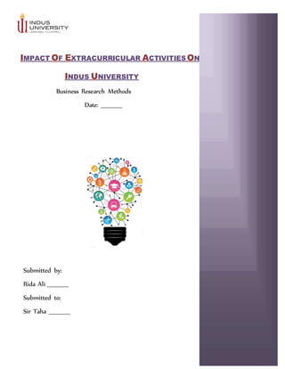 IMPACT OF EXTRACURRICULAR ACTIVITIES ON
INDUS UNIVERSITY
Business Research Methods
Date: __________
Submitted by:
Rida Ali __________
Submitted to:
Sir Taha __________
 