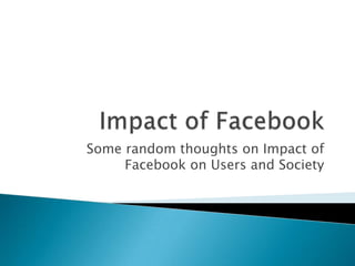 Some random thoughts on Impact of
     Facebook on Users and Society
 