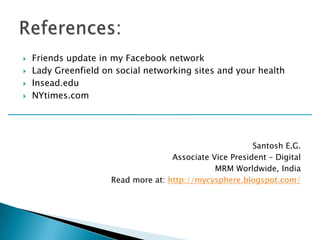    Friends update in my Facebook network
   Lady Greenfield on social networking sites and your health
   Insead.edu
   NYtimes.com




                                                          Santosh E.G.
                                     Associate Vice President – Digital
                                                MRM Worldwide, India
                      Read more at: http://mycysphere.blogspot.com/
 