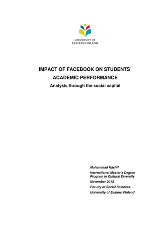 IMPACT OF FACEBOOK ON STUDENTS´
ACADEMIC PERFORMANCE
Analysis through the social capital
Muhammad Kashif
International Master’s Degree
Program in Cultural Diversity
November 2013
Faculty of Social Sciences
University of Eastern Finland
 