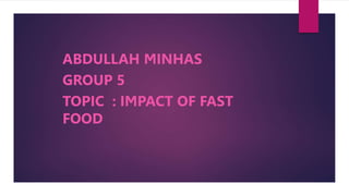 ABDULLAH MINHAS
GROUP 5
TOPIC : IMPACT OF FAST
FOOD
 