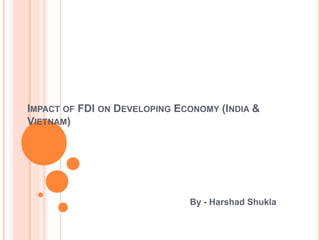 IMPACT OF FDI ON DEVELOPING ECONOMY (INDIA &
VIETNAM)
By - Harshad Shukla
 