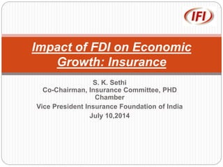 S. K. Sethi
Co-Chairman, Insurance Committee, PHD
Chamber
Vice President Insurance Foundation of India
July 10,2014
Impact of FDI on Economic
Growth: Insurance
 