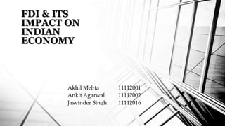 FDI & ITS 
IMPACT ON 
INDIAN 
ECONOMY 
Akhil Mehta 11112001 
Ankit Agarwal 11112002 
Jasvinder Singh 11112016 
 
