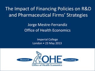 The Impact of Financing Policies on R&D
and Pharmaceutical Firms’ Strategies
Jorge Mestre-Ferrandiz
Office of Health Economics
Imperial College
London • 23 May 2013
 